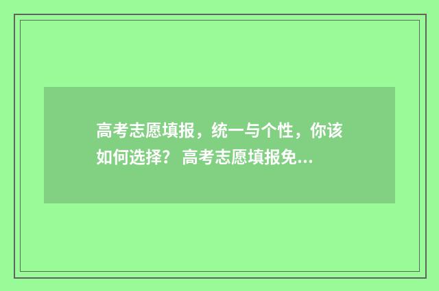 高考志愿填报，统一与个性，你该如何选择？ 高考志愿填报免费软件