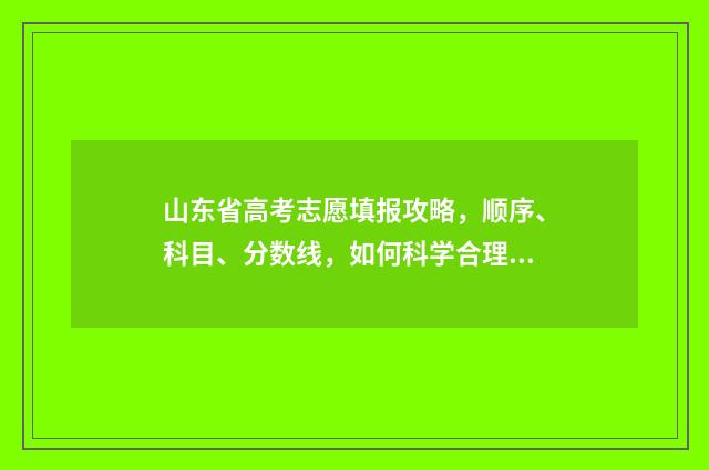 山东省高考志愿填报攻略，顺序、科目、分数线，如何科学合理选择？ 山东省高考报名入口官网