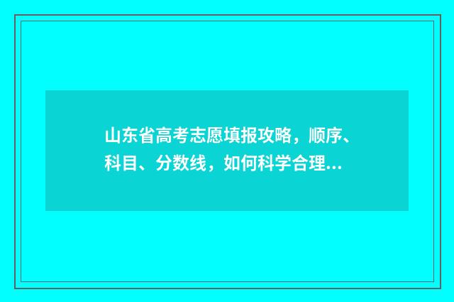 山东省高考志愿填报攻略，顺序、科目、分数线，如何科学合理选择？ 山东省高考报名入口官网