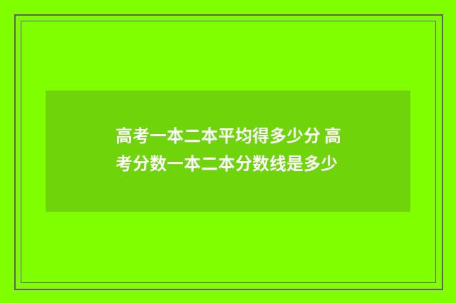 高考一本二本平均得多少分 高考分数一本二本分数线是多少