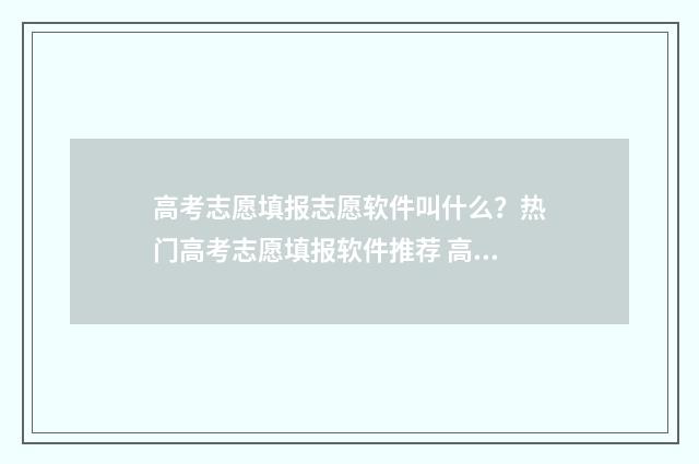 高考志愿填报志愿软件叫什么？热门高考志愿填报软件推荐 高考志愿填报志愿指导
