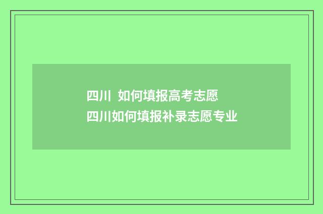 四川 如何填报高考志愿 四川如何填报补录志愿专业