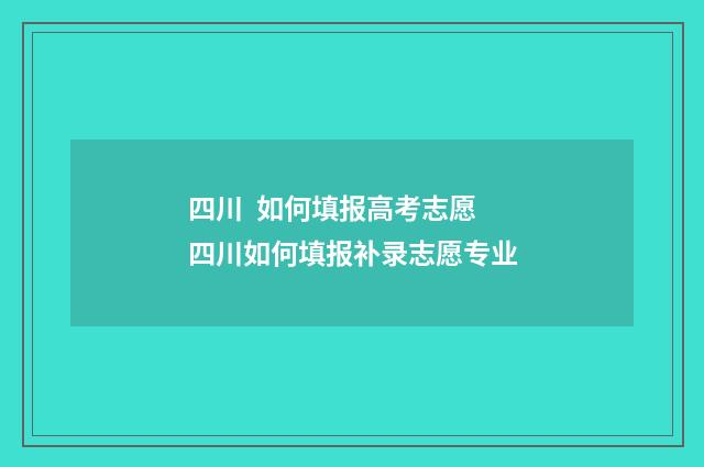 四川 如何填报高考志愿 四川如何填报补录志愿专业