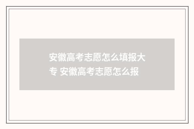 安徽高考志愿怎么填报大专 安徽高考志愿怎么报