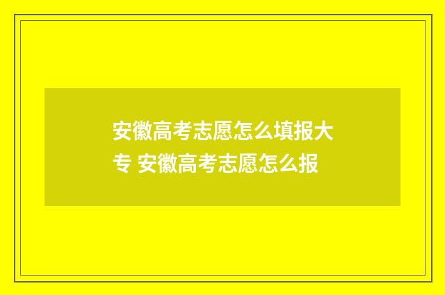 安徽高考志愿怎么填报大专 安徽高考志愿怎么报