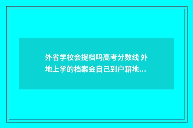 外省学校会提档吗高考分数线 外地上学的档案会自己到户籍地吗