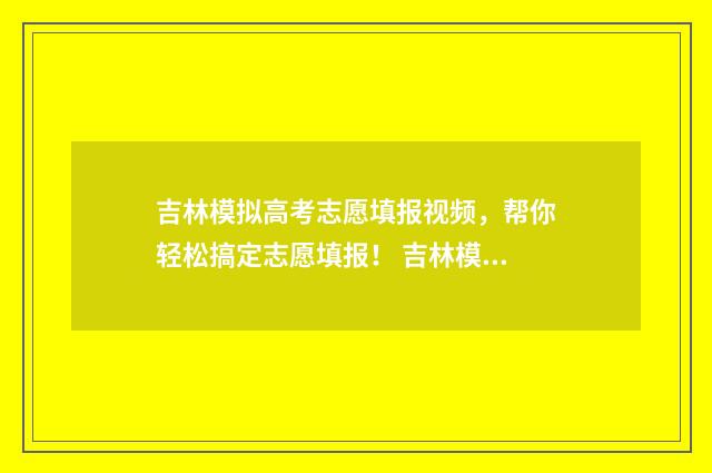 吉林模拟高考志愿填报视频，帮你轻松搞定志愿填报！ 吉林模拟高考志愿填报网站