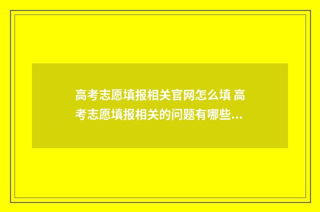 高考志愿填报相关官网怎么填 高考志愿填报相关的问题有哪些呢