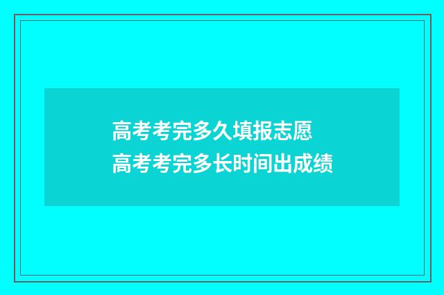 高考考完多久填报志愿 高考考完多长时间出成绩