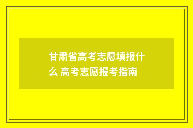 甘肃省高考志愿填报什么 高考志愿报考指南