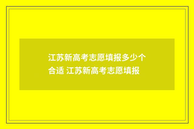 江苏新高考志愿填报多少个合适 江苏新高考志愿填报