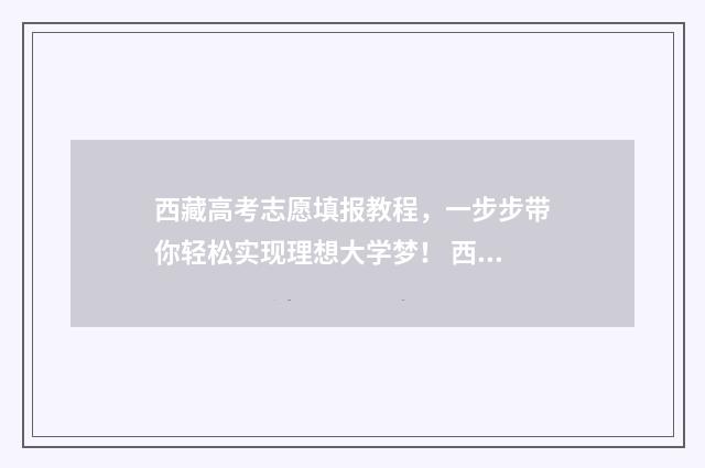西藏高考志愿填报教程，一步步带你轻松实现理想大学梦！ 西藏高考志愿填报网址