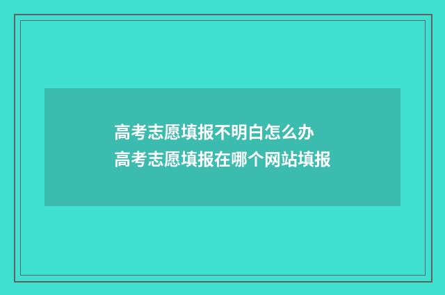 高考志愿填报不明白怎么办 高考志愿填报在哪个网站填报