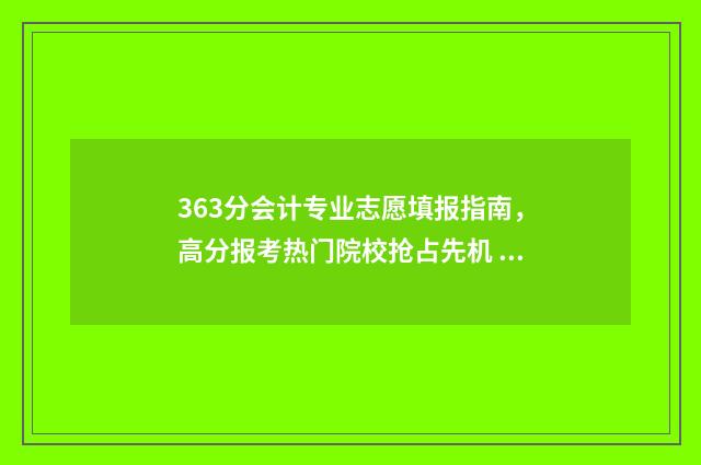 363分会计专业志愿填报指南，高分报考热门院校抢占先机 300分会计专业专科学校