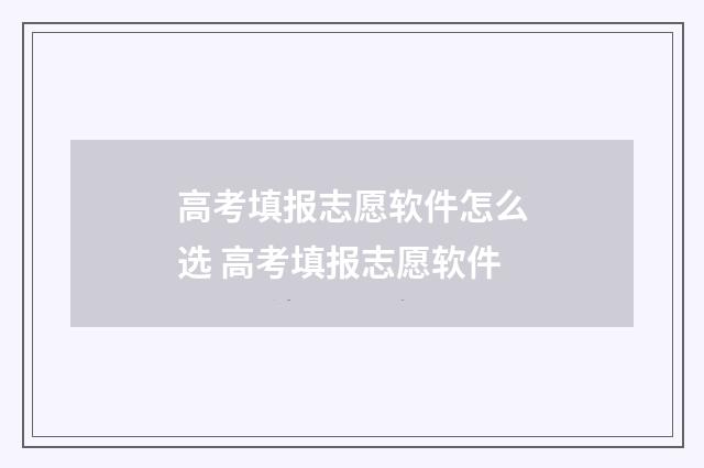 高考填报志愿软件怎么选 高考填报志愿软件