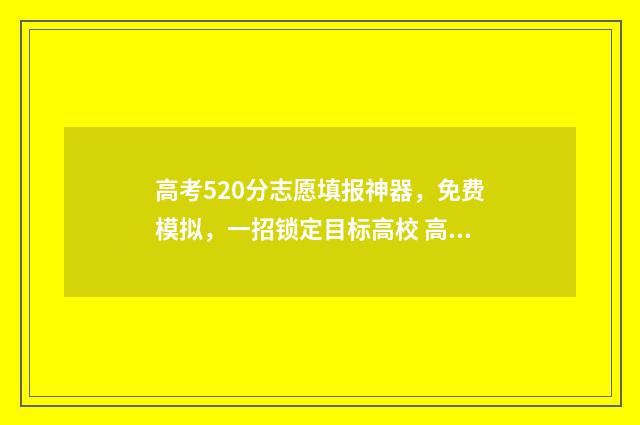 高考520分志愿填报神器，免费模拟，一招锁定目标高校 高考 520分
