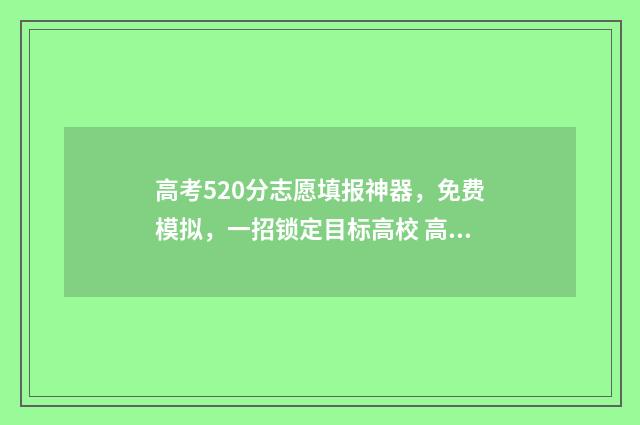 高考520分志愿填报神器，免费模拟，一招锁定目标高校 高考 520分