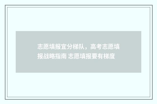 志愿填报宜分梯队，高考志愿填报战略指南 志愿填报要有梯度