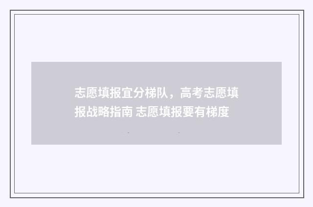志愿填报宜分梯队，高考志愿填报战略指南 志愿填报要有梯度