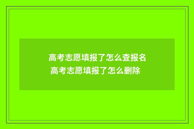 高考志愿填报了怎么查报名 高考志愿填报了怎么删除