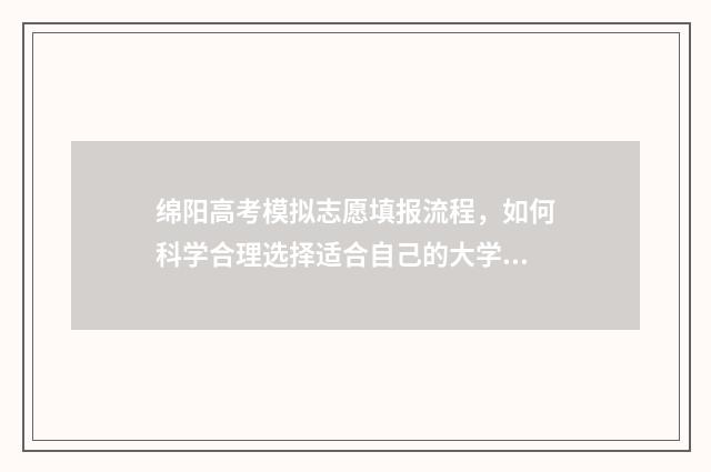 绵阳高考模拟志愿填报流程，如何科学合理选择适合自己的大学专业？ 绵阳中学高考模拟题