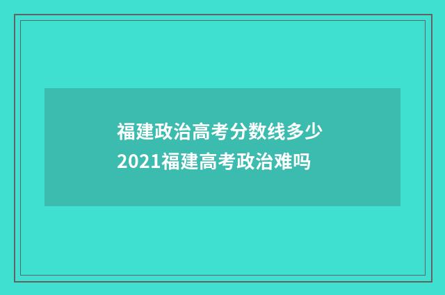 福建政治高考分数线多少 2021福建高考政治难吗