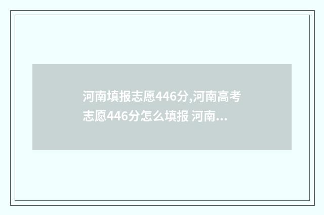 河南填报志愿446分,河南高考志愿446分怎么填报 河南填报志愿入口