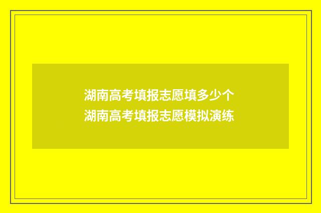 湖南高考填报志愿填多少个 湖南高考填报志愿模拟演练
