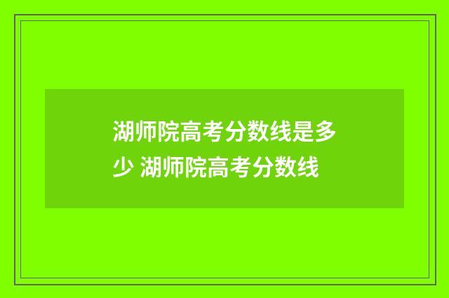 湖师院高考分数线是多少 湖师院高考分数线