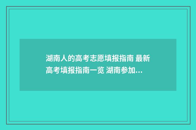 湖南人的高考志愿填报指南 最新高考填报指南一览 湖南参加高考人数2021年多少人