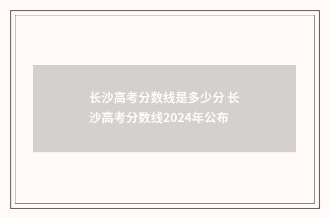 长沙高考分数线是多少分 长沙高考分数线2024年公布