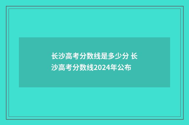 长沙高考分数线是多少分 长沙高考分数线2024年公布