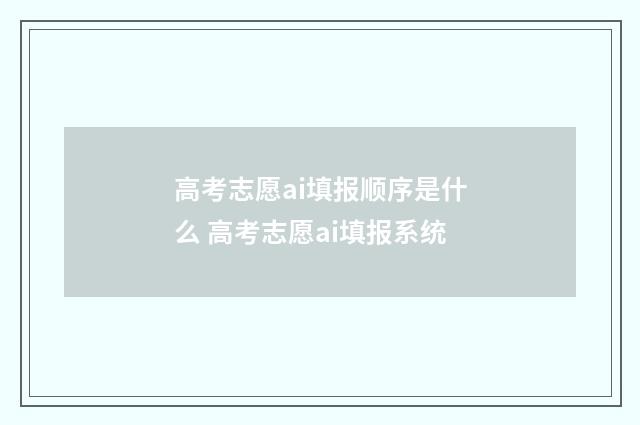 高考志愿ai填报顺序是什么 高考志愿ai填报系统