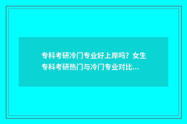 专科考研冷门专业好上岸吗？女生专科考研热门与冷门专业对比分析 专科考研最简单的专业