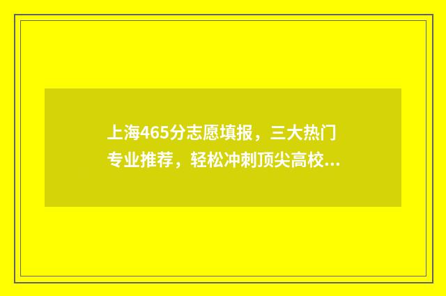 上海465分志愿填报，三大热门专业推荐，轻松冲刺顶尖高校 上海高考志愿456指什么