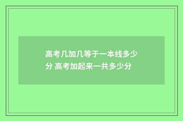 高考几加几等于一本线多少分 高考加起来一共多少分