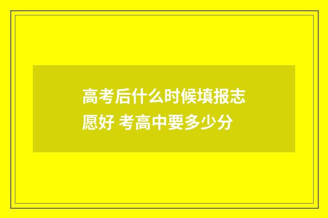 高考后什么时候填报志愿好 考高中要多少分