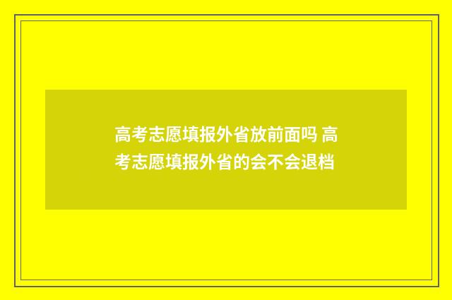 高考志愿填报外省放前面吗 高考志愿填报外省的会不会退档