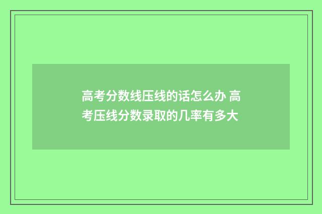 高考分数线压线的话怎么办 高考压线分数录取的几率有多大