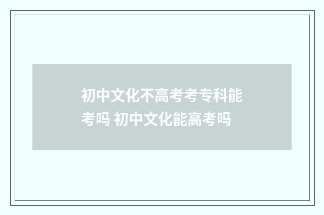 初中文化不高考考专科能考吗 初中文化能高考吗
