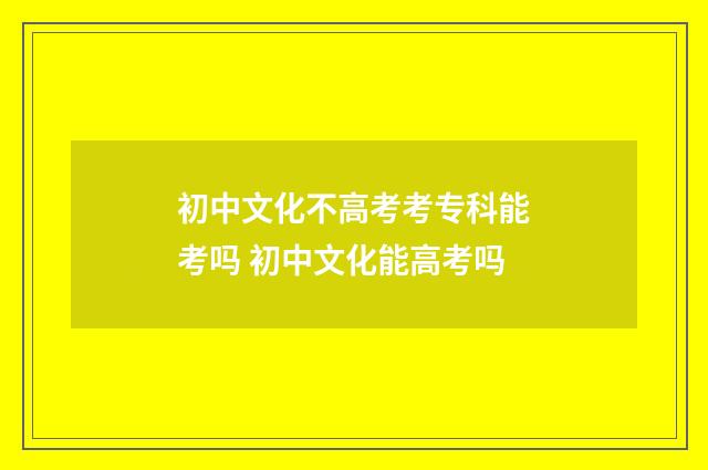 初中文化不高考考专科能考吗 初中文化能高考吗
