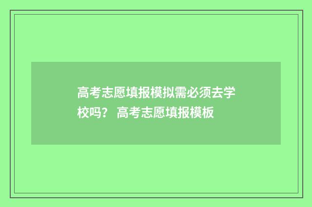 高考志愿填报模拟需必须去学校吗？ 高考志愿填报模板