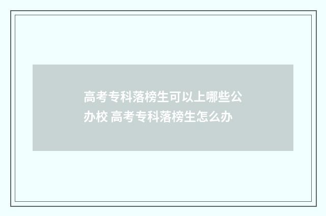 高考专科落榜生可以上哪些公办校 高考专科落榜生怎么办