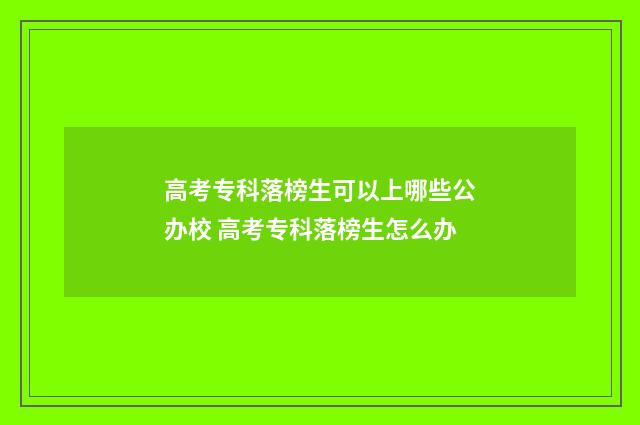 高考专科落榜生可以上哪些公办校 高考专科落榜生怎么办