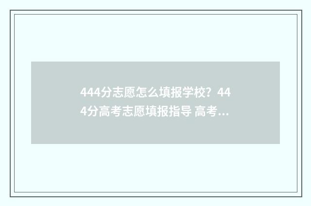 444分志愿怎么填报学校？444分高考志愿填报指导 高考志愿456什么意思