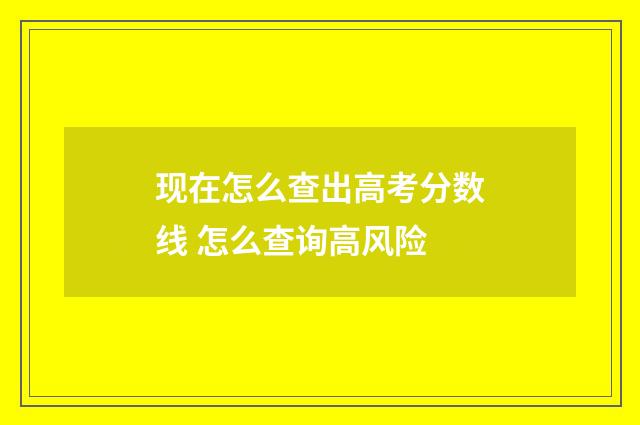 现在怎么查出高考分数线 怎么查询高风险