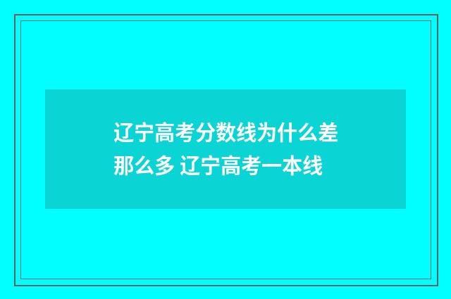 辽宁高考分数线为什么差那么多 辽宁高考一本线