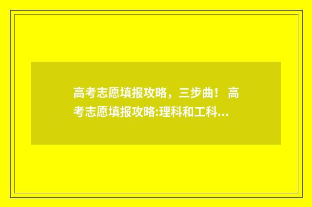 高考志愿填报攻略，三步曲！ 高考志愿填报攻略:理科和工科的区别