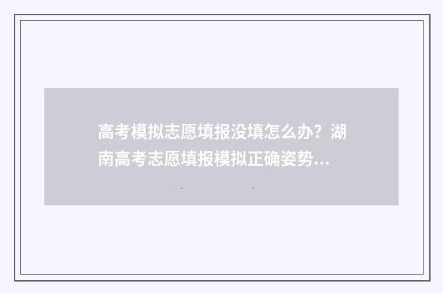 高考模拟志愿填报没填怎么办？湖南高考志愿填报模拟正确姿势 高考模拟志愿填报系统入口