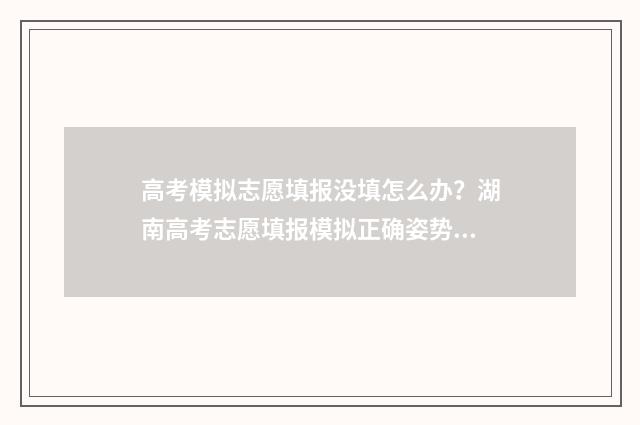 高考模拟志愿填报没填怎么办？湖南高考志愿填报模拟正确姿势 高考模拟志愿填报系统入口